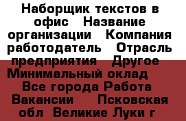 Наборщик текстов в офис › Название организации ­ Компания-работодатель › Отрасль предприятия ­ Другое › Минимальный оклад ­ 1 - Все города Работа » Вакансии   . Псковская обл.,Великие Луки г.